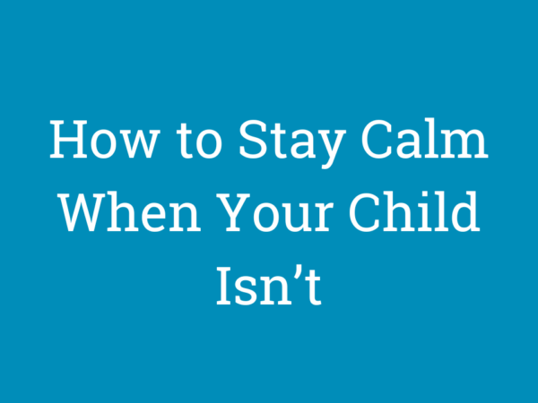How to Stay Calm When Your Child Isn’t