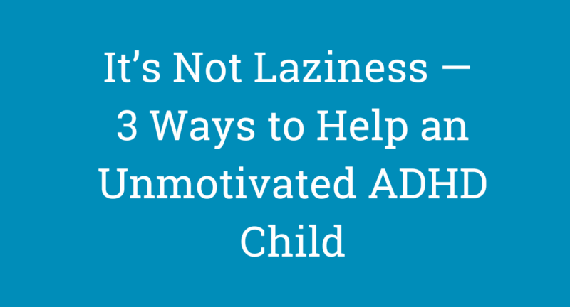 It’s Not Laziness — 3 Ways to Help an Unmotivated ADHD Child